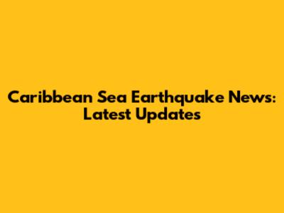 Caribbean Sea Earthquake News: Latest Updates