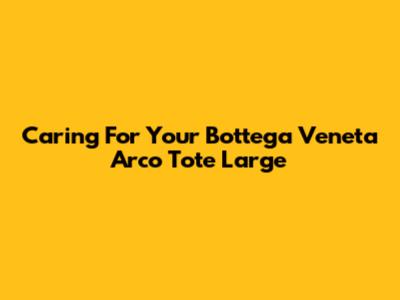 Caring For Your Bottega Veneta Arco Tote Large