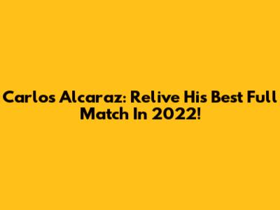 Carlos Alcaraz: Relive His Best Full Match In 2022!