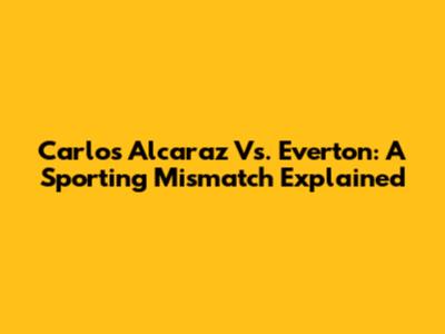Carlos Alcaraz Vs. Everton: A Sporting Mismatch Explained