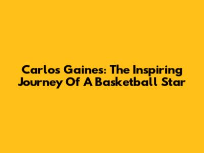 Carlos Gaines: The Inspiring Journey Of A Basketball Star