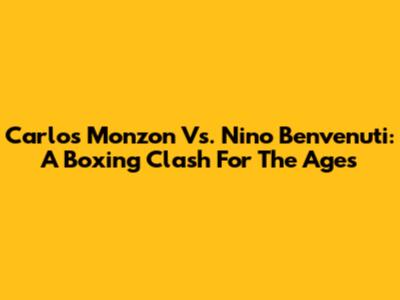 Carlos Monzon Vs. Nino Benvenuti: A Boxing Clash For The Ages