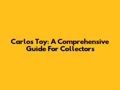Carlos Toy: A Comprehensive Guide For Collectors