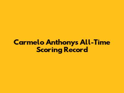 Carmelo Anthony's All-Time Scoring Record