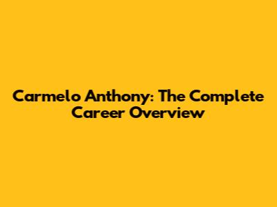 Carmelo Anthony: The Complete Career Overview