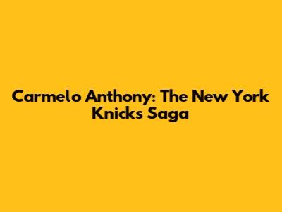 Carmelo Anthony: The New York Knicks Saga