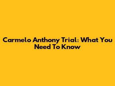 Carmelo Anthony Trial: What You Need To Know