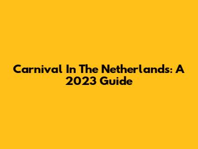 Carnival In The Netherlands: A 2023 Guide