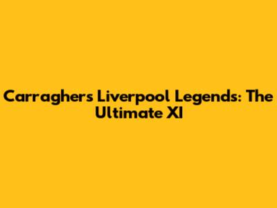 Carragher's Liverpool Legends: The Ultimate XI