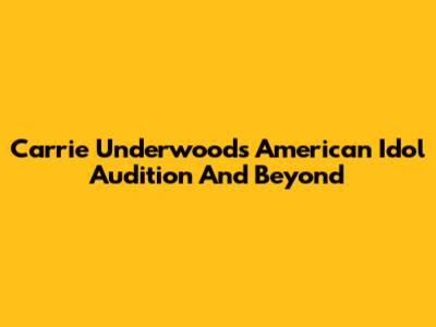 Carrie Underwood's American Idol Audition And Beyond
