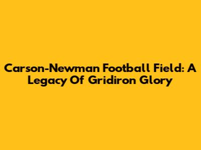 Carson-Newman Football Field: A Legacy Of Gridiron Glory