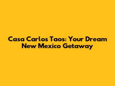Casa Carlos Taos: Your Dream New Mexico Getaway