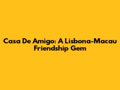 Casa De Amigo: A Lisbona-Macau Friendship Gem