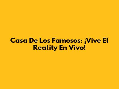Casa De Los Famosos: ¡Vive El Reality En Vivo!