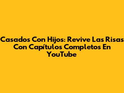 Casados Con Hijos: Revive Las Risas Con Capítulos Completos En YouTube