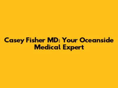 Casey Fisher MD: Your Oceanside Medical Expert