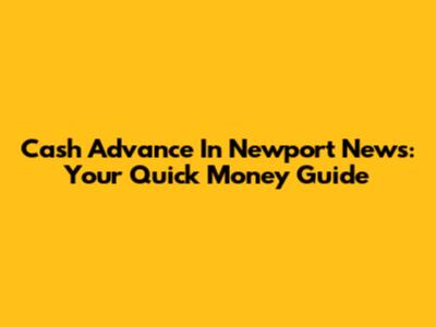 Cash Advance In Newport News: Your Quick Money Guide
