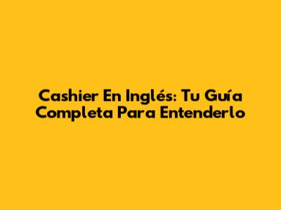 Cashier En Inglés: Tu Guía Completa Para Entenderlo