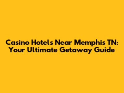 Casino Hotels Near Memphis TN: Your Ultimate Getaway Guide