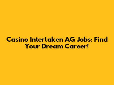 Casino Interlaken AG Jobs: Find Your Dream Career!
