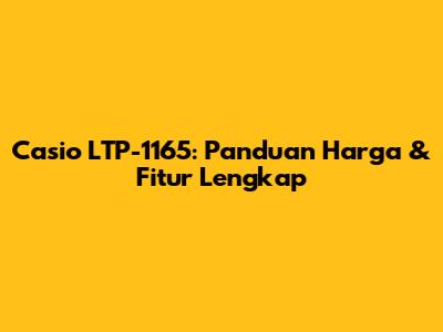 Casio LTP-1165: Panduan Harga & Fitur Lengkap