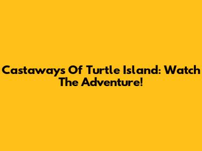 Castaways Of Turtle Island: Watch The Adventure!