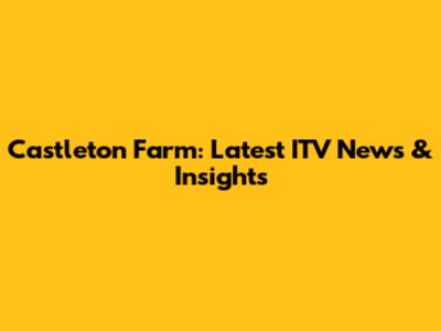 Castleton Farm: Latest ITV News & Insights