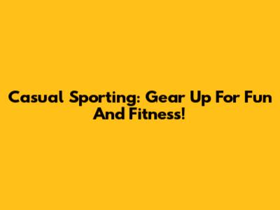 Casual Sporting: Gear Up For Fun And Fitness!