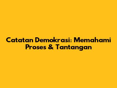 Catatan Demokrasi: Memahami Proses & Tantangan