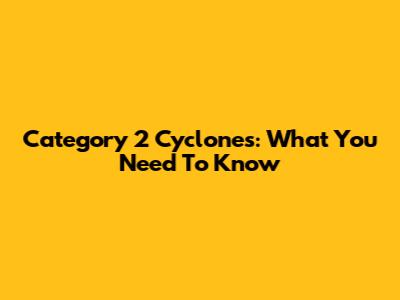 Category 2 Cyclones: What You Need To Know