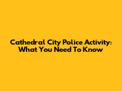 Cathedral City Police Activity: What You Need To Know