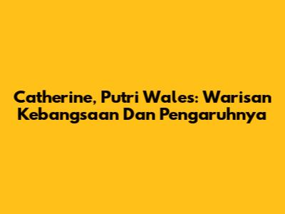 Catherine, Putri Wales: Warisan Kebangsaan Dan Pengaruhnya