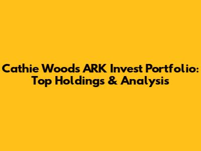 Cathie Wood's ARK Invest Portfolio: Top Holdings & Analysis
