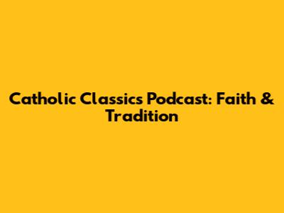 Catholic Classics Podcast: Faith & Tradition
