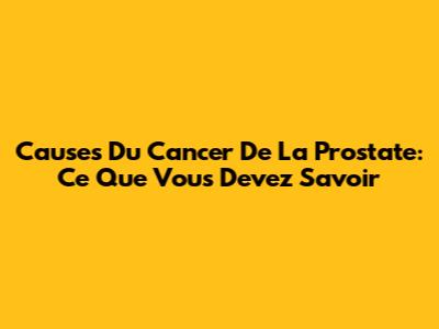 Causes Du Cancer De La Prostate: Ce Que Vous Devez Savoir