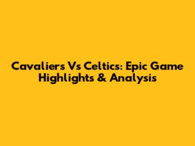 Cavaliers Vs Celtics: Epic Game Highlights & Analysis