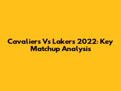 Cavaliers Vs Lakers 2022: Key Matchup Analysis