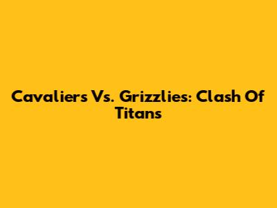 Cavaliers Vs. Grizzlies: Clash Of Titans