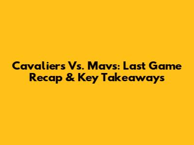 Cavaliers Vs. Mavs: Last Game Recap & Key Takeaways