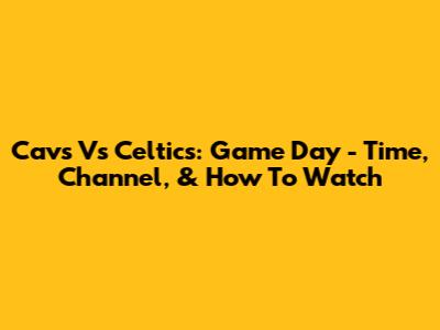 Cavs Vs Celtics: Game Day - Time, Channel, & How To Watch