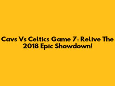 Cavs Vs Celtics Game 7: Relive The 2018 Epic Showdown!