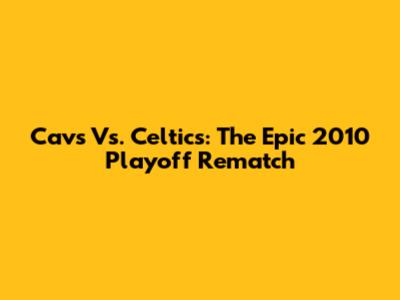 Cavs Vs. Celtics: The Epic 2010 Playoff Rematch