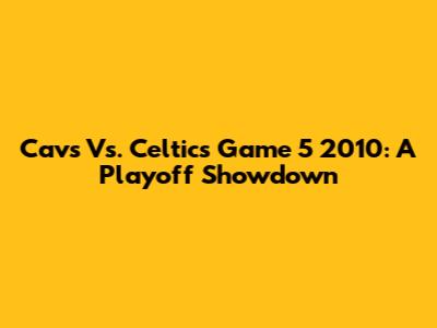 Cavs Vs. Celtics Game 5 2010: A Playoff Showdown