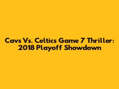 Cavs Vs. Celtics Game 7 Thriller: 2018 Playoff Showdown