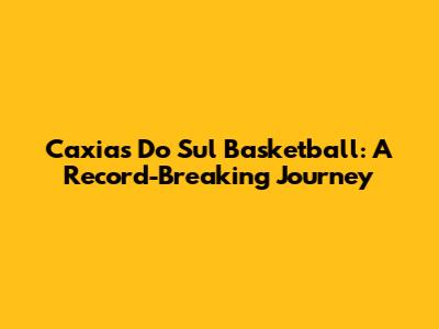 Caxias Do Sul Basketball: A Record-Breaking Journey