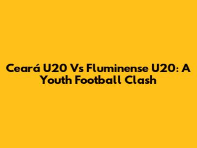 Ceará U20 Vs Fluminense U20: A Youth Football Clash