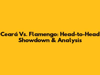 Ceará Vs. Flamengo: Head-to-Head Showdown & Analysis