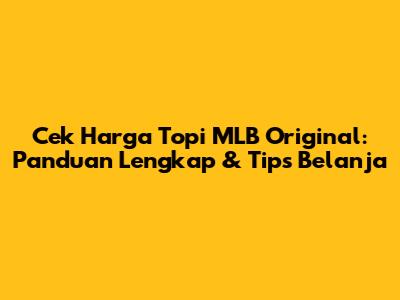 Cek Harga Topi MLB Original: Panduan Lengkap & Tips Belanja