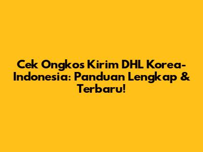 Cek Ongkos Kirim DHL Korea-Indonesia: Panduan Lengkap & Terbaru!