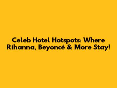 Celeb Hotel Hotspots: Where Rihanna, Beyoncé & More Stay!